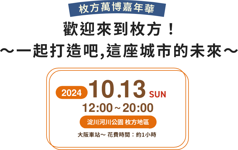 歡迎來到枚方！ 〜一起打造吧,這座城市的未來〜 2024年10月13日(日) 12:00~20:00 淀川河川公園 枚方地區 大阪車站～ 花費時間：約1小時